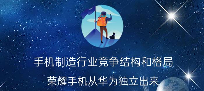 手机制造行业竞争结构和格局 荣耀手机从华为独立出来，有什么深远的意义？